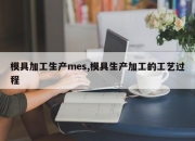 模具加工生产mes,模具生产加工的工艺过程