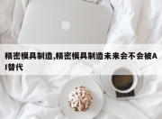 精密模具制造,精密模具制造未来会不会被AI替代