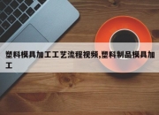 塑料模具加工工艺流程视频,塑料制品模具加工