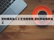 塑料模具加工工艺流程视频,塑料制品模具加工