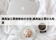 模具加工费用做会计分录,模具加工费计入科目