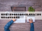 模具加工都有哪些设备和设备,模具加工都有哪些设备和设备类型