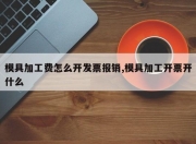 模具加工费怎么开发票报销,模具加工开票开什么