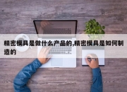 精密模具是做什么产品的,精密模具是如何制造的