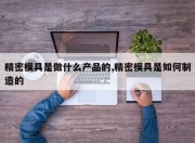 精密模具是做什么产品的,精密模具是如何制造的