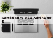 天津精密模具生产厂家名录,天津模具公司排名