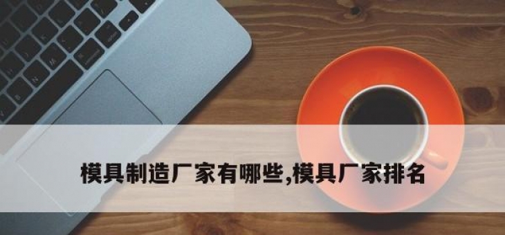 模具制造厂家有哪些,模具厂家排名