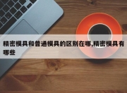 精密模具和普通模具的区别在哪,精密模具有哪些