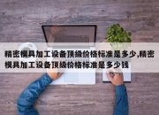 精密模具加工设备顶级价格标准是多少,精密模具加工设备顶级价格标准是多少钱