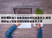 精密模具加工设备顶级价格标准是多少,精密模具加工设备顶级价格标准是多少钱