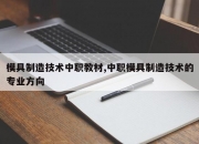 模具制造技术中职教材,中职模具制造技术的专业方向