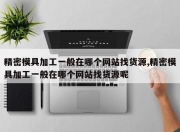 精密模具加工一般在哪个网站找货源,精密模具加工一般在哪个网站找货源呢