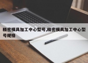 精密模具加工中心型号,精密模具加工中心型号规格
