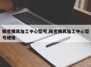精密模具加工中心型号,精密模具加工中心型号规格