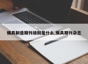 模具制造期刊级别是什么,模具期刊杂志