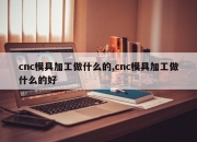 cnc模具加工做什么的,cnc模具加工做什么的好