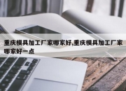 重庆模具加工厂家哪家好,重庆模具加工厂家哪家好一点