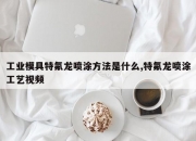 工业模具特氟龙喷涂方法是什么,特氟龙喷涂工艺视频