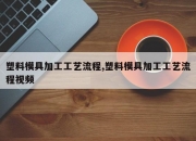 塑料模具加工工艺流程,塑料模具加工工艺流程视频