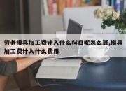 劳务模具加工费计入什么科目呢怎么算,模具加工费计入什么费用