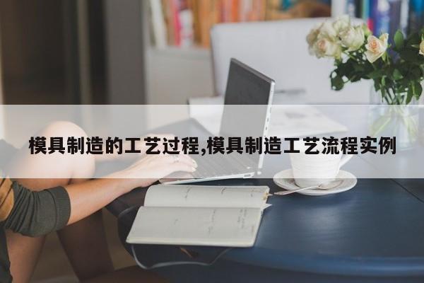 模具制造的工艺过程,模具制造工艺流程实例