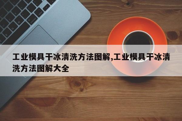 工业模具干冰清洗方法图解,工业模具干冰清洗方法图解大全