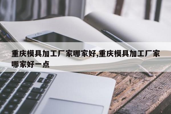 重庆模具加工厂家哪家好,重庆模具加工厂家哪家好一点