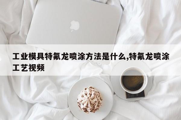 工业模具特氟龙喷涂方法是什么,特氟龙喷涂工艺视频