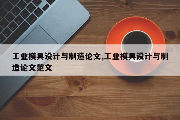 工业模具设计与制造论文,工业模具设计与制造论文范文