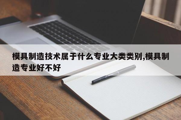 模具制造技术属于什么专业大类类别,模具制造专业好不好