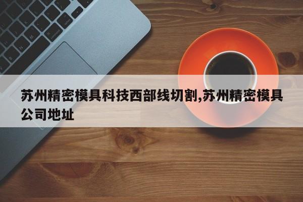 苏州精密模具科技西部线切割,苏州精密模具公司地址