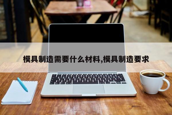 模具制造需要什么材料,模具制造要求