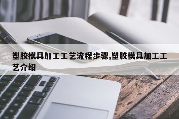 塑胶模具加工工艺流程步骤,塑胶模具加工工艺介绍