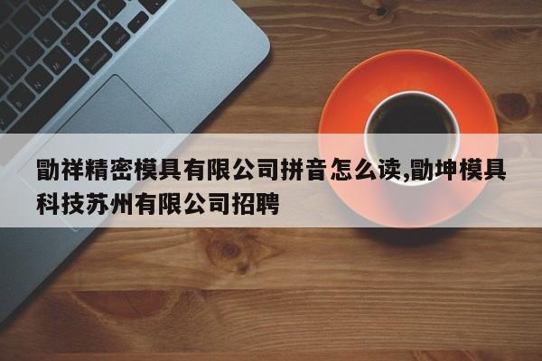 勖祥精密模具有限公司拼音怎么读,勖坤模具科技苏州有限公司招聘