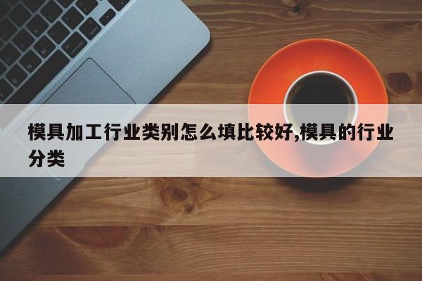 模具加工行业类别怎么填比较好,模具的行业分类