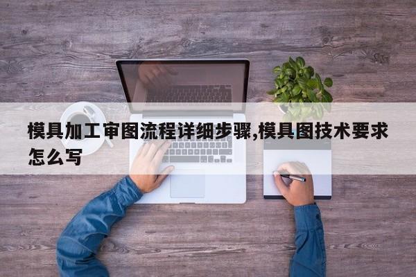 模具加工审图流程详细步骤,模具图技术要求怎么写