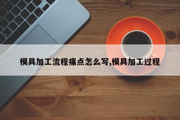 模具加工流程痛点怎么写,模具加工过程