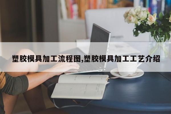 塑胶模具加工流程图,塑胶模具加工工艺介绍