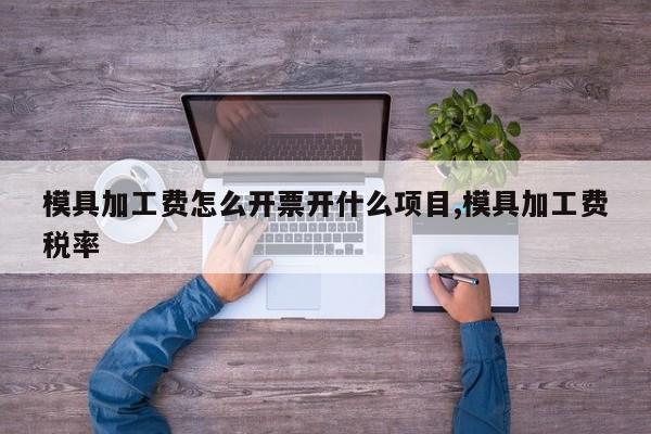 模具加工费怎么开票开什么项目,模具加工费税率