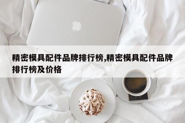 精密模具配件品牌排行榜,精密模具配件品牌排行榜及价格
