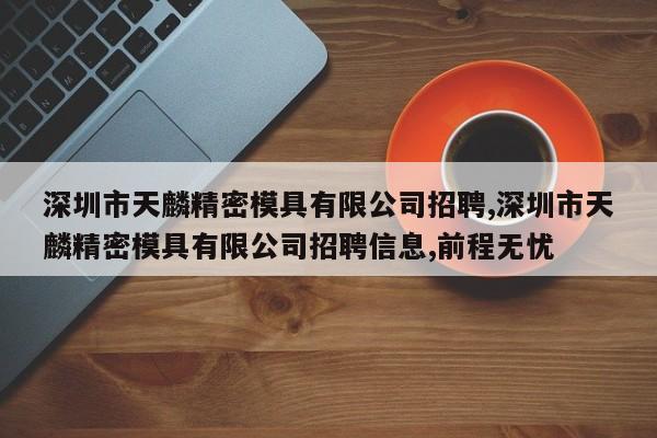 深圳市天麟精密模具有限公司招聘,深圳市天麟精密模具有限公司招聘信息,前程无忧